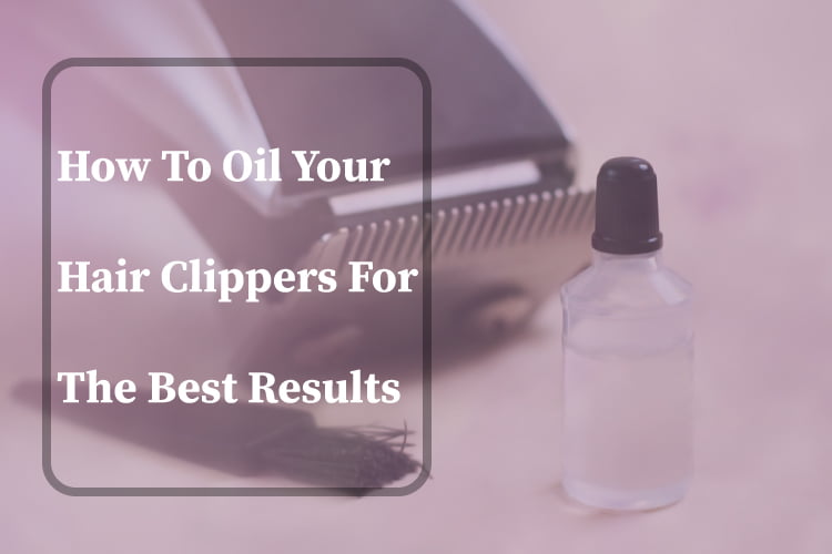 How To Oil Your Hair Clippers For The Best Results