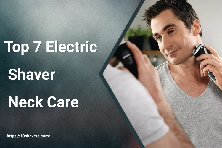 Top 7 Electric Shaver Neck Care for a Close Shave